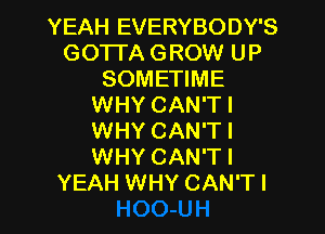 YEAH EVERYBODY'S
GOTI'A GROW UP
SOMETIME
WHY CAN'T l
WHY CAN'T I
WHY CAN'T I

YEAH WHY CAN'TI l