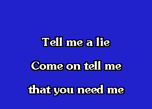 Tell me a lie

Come on tell me

that you need me