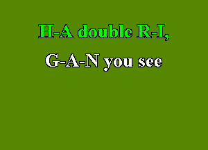 H-A double R-I,
G-A-N you see