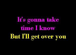 It's gonna take
time I know

But I'll get over you