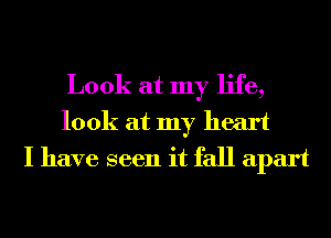 Look at my life,
look at my heart
I have seen it fall apart