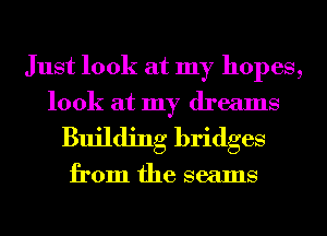 Just look at my hopes,
look at my dreams
Building bridges

from the seams