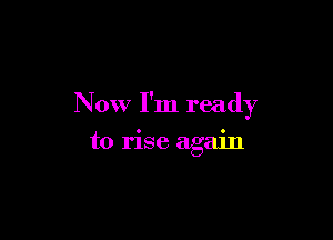 Now I'm ready

to rise again