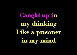 Caught up in
my thinldng

Like a. prisoner

in my mind

g