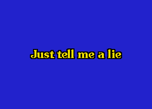 Just tell me a lie