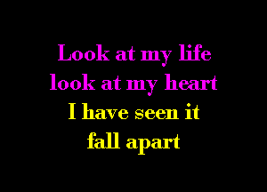 Look at my life
look at my heart

I have seen it

fall apart