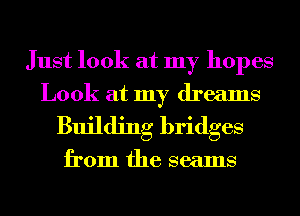 Just look at my hopes
Look at my dreams
Building bridges

from the seams