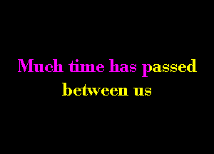 Much time has passed

between us