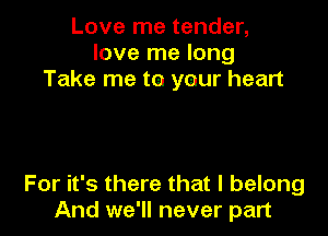 Love me tender,
love me long
Take me te ymur heart

For it's there that I belong
And we'll never part