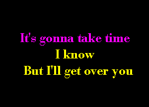 It's gonna take time

I know
But I'll get over you