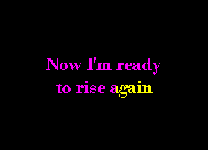 Now I'm ready

to rise again