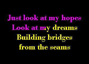 Just look at my hopes
Look at my dreams
Building bridges

from the seams