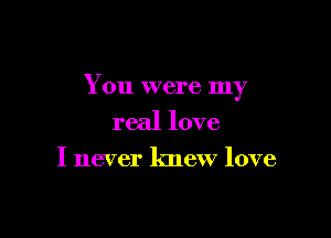You were my

real love
I never knew love