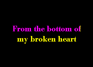 From the bottom of

my broken heart