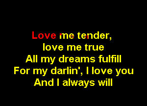 Love me tender,
love me true

All my dreams fulfill
For my darlin', I love you
And I always will