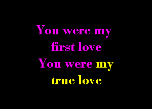 You were my
first love

You were my
true love