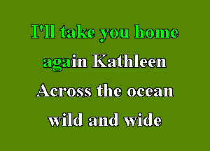I'll take you home

again Kathleen
Across the ocean

wild and wide