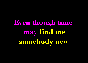 Even though time
may find me

somebody new

g