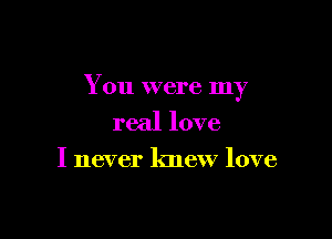 You were my

real love
I never knew love