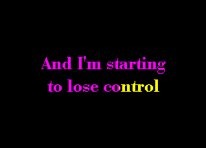 And I'm starting

to lose control
