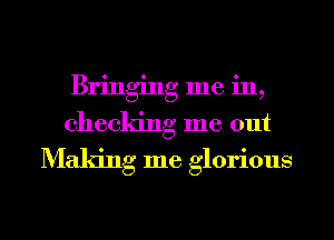 Bringing me in,
checking me out
Making me glorious