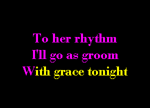 To her rhytlml

I'll go as groom
W ith grace tonight