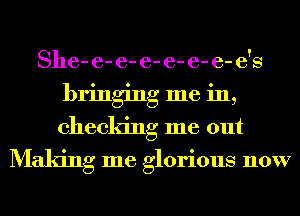 8116- e- e- e- e- e- 6- 6'8
bringing me in,
checking me out

Making me glorious now