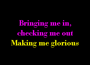 Bringing me in,
checking me out
Making me glorious