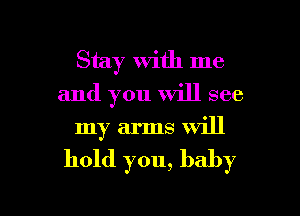 Stay with me
and you will see
my arms will

hold you, baby

g