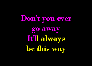 Don't you ever
go away

It'll always
be this way