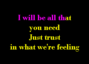 Iwill be all that

you need
Just trust
in what we're feeling