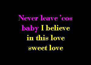 Never leave 'cos

baby I believe

in this love
sweet love