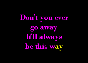 Don't you ever
go away

It'll always
be this way