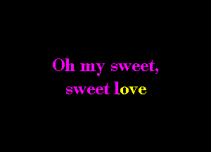 Oh my sweet,

sweet love