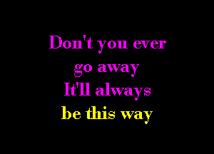 Don't you ever
go away

It'll always
be this way