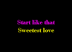 Start like that

Sweetest love