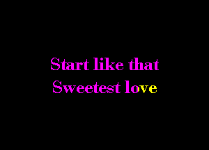 Start like that

Sweetest love