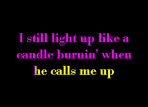 I still light up like a
candle burnin' When

he calls me up