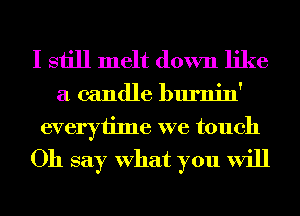 I still melt down like

a candle burnin'

everytime we touch
Oh say What you will