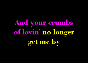 And your crumbs

of lovin' no longer

get me by

g