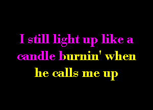 I still light up like a
candle burnin' When

he calls me up