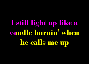 I still light up like a
candle burnin' When

he calls me up