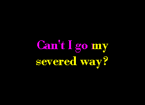 Can't I go my

severed way?