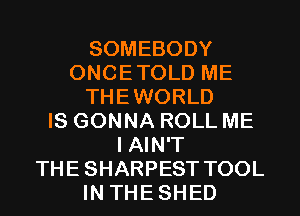 SOMEBODY
ONCETOLD ME
THEWORLD
IS GONNA ROLL ME
I AIN'T
THE SHARPEST TOOL
IN THE SHED