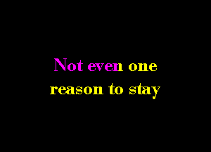 Not even one

reason to stay