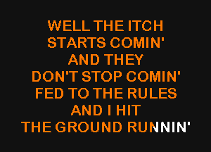 WELL THE ITCH
STARTS COMIN'
AND THEY
DON'T STOP COMIN'
FED TO THE RULES
AND I HIT
THEGROUND RUNNIN'