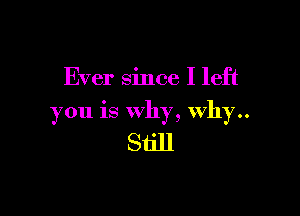 Ever since I left

you is why, why..

Still