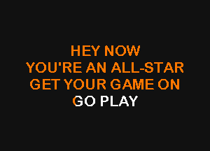 HEY NOW
YOU'RE AN ALL-STAR

GET YOUR GAME ON
GO PLAY