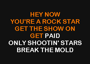 HEY NOW
YOU'RE A ROCK STAR
GET THESHOW 0N
GET PAID
ONLY SHOOTIN' STARS
BREAK THEMOLD