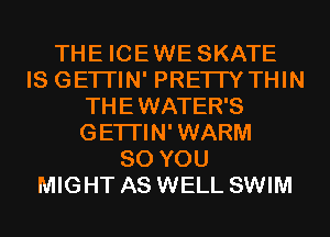 THE ICE WE SKATE
IS GETI'IN' PRETTY THIN
THEWATER'S
GETI'IN'WARM
SO YOU
MIGHT AS WELL SWIM